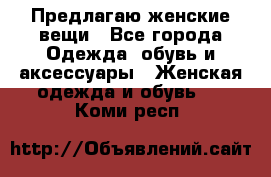 Предлагаю женские вещи - Все города Одежда, обувь и аксессуары » Женская одежда и обувь   . Коми респ.